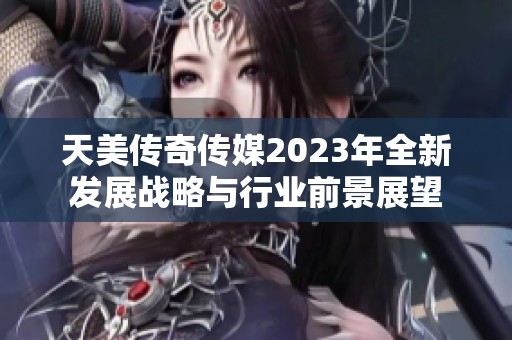 天美传奇传媒2023年全新发展战略与行业前景展望