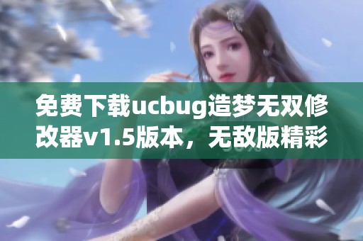 免费下载ucbug造梦无双修改器v1.5版本，无敌版精彩体验解析