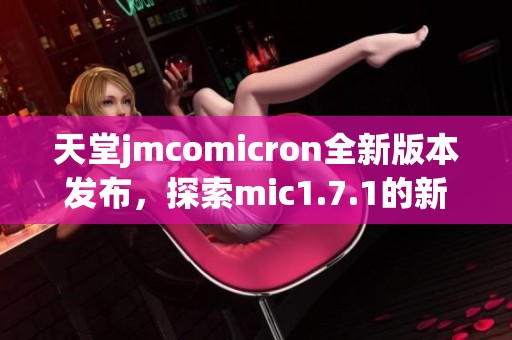 天堂jmcomicron全新版本发布，探索mic1.7.1的新特性与功能