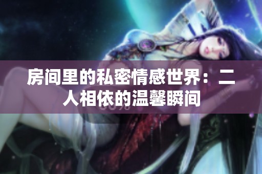 房间里的私密情感世界：二人相依的温馨瞬间