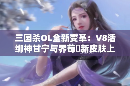 三国杀OL全新变革：V8活绑神甘宁与界荀彧新皮肤上线！