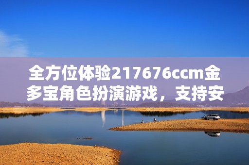 全方位体验217676ccm金多宝角色扮演游戏，支持安卓苹果及电脑版畅玩