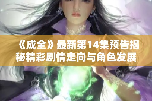 《成全》最新第14集预告揭秘精彩剧情走向与角色发展