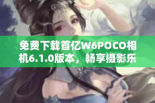 免费下载首亿W6POCO相机6.1.0版本，畅享摄影乐趣