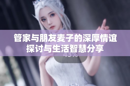 管家与朋友麦子的深厚情谊探讨与生活智慧分享