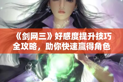 《剑网三》好感度提升技巧全攻略，助你快速赢得角色心意