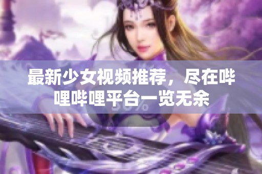 最新少女视频推荐，尽在哔哩哔哩平台一览无余