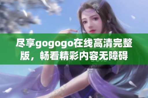 尽享gogogo在线高清完整版，畅看精彩内容无障碍