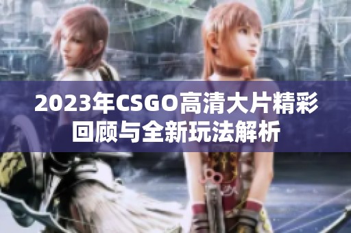 2023年CSGO高清大片精彩回顾与全新玩法解析