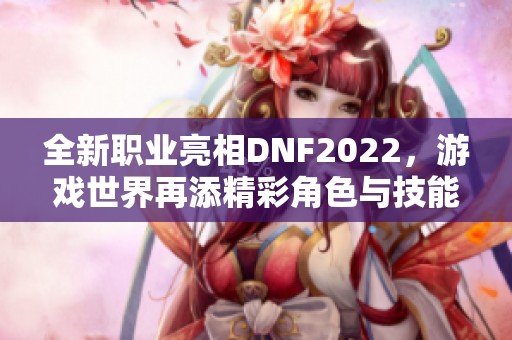 全新职业亮相DNF2022，游戏世界再添精彩角色与技能