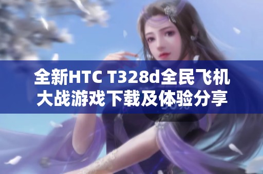 全新HTC T328d全民飞机大战游戏下载及体验分享