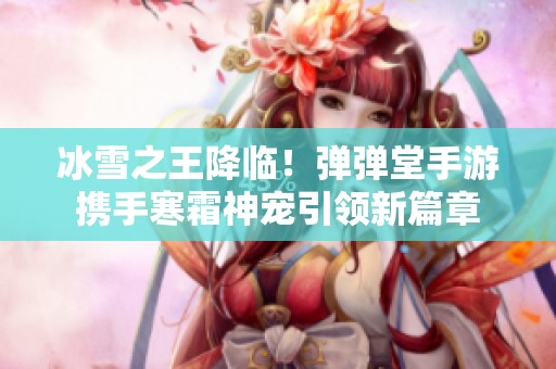 冰雪之王降临！弹弹堂手游携手寒霜神宠引领新篇章