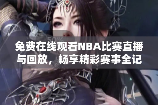 免费在线观看NBA比赛直播与回放，畅享精彩赛事全记录