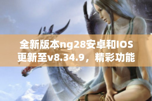 全新版本ng28安卓和IOS更新至v8.34.9，精彩功能等你体验