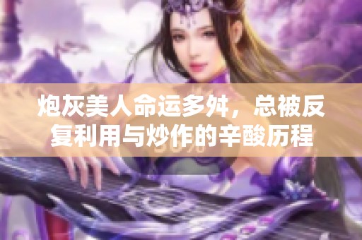 炮灰美人命运多舛，总被反复利用与炒作的辛酸历程