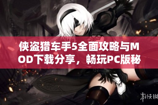 侠盗猎车手5全面攻略与MOD下载分享，畅玩PC版秘籍合集