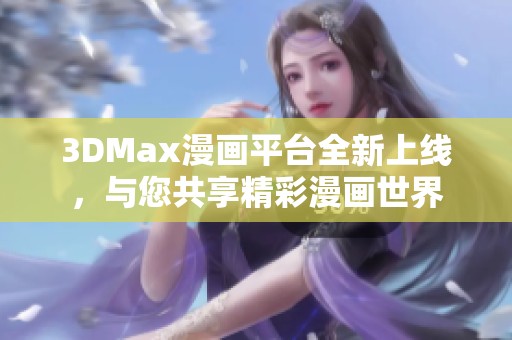 3DMax漫画平台全新上线，与您共享精彩漫画世界