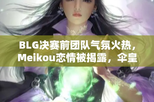 BLG决赛前团队气氛火热，Meikou恋情被揭露，伞皇意外“背刺”同事！