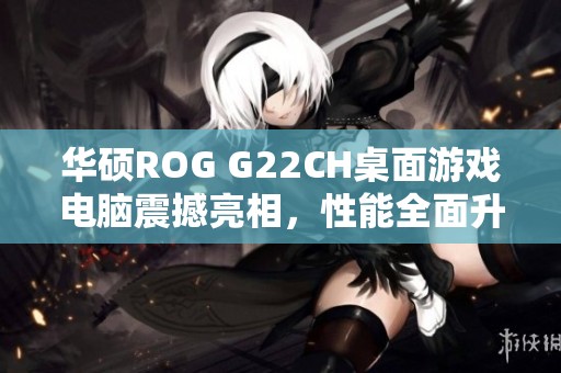 华硕ROG G22CH桌面游戏电脑震撼亮相，性能全面升级