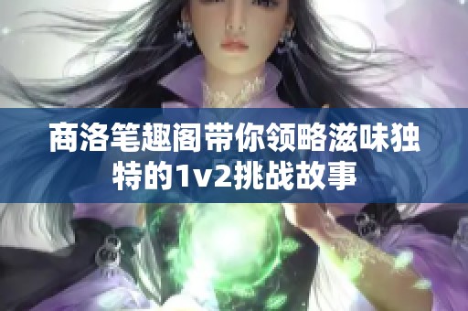 商洛笔趣阁带你领略滋味独特的1v2挑战故事