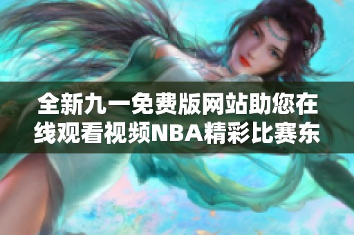 全新九一免费版网站助您在线观看视频NBA精彩比赛东家