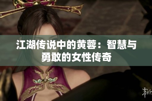 江湖传说中的黄蓉：智慧与勇敢的女性传奇