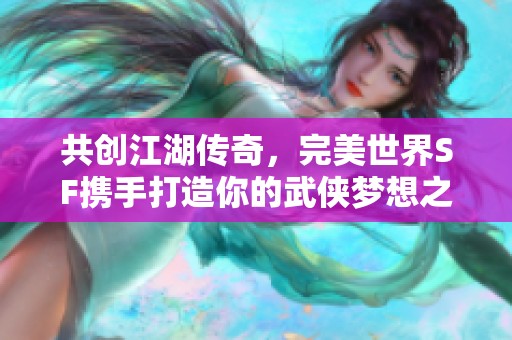 共创江湖传奇，完美世界SF携手打造你的武侠梦想之旅