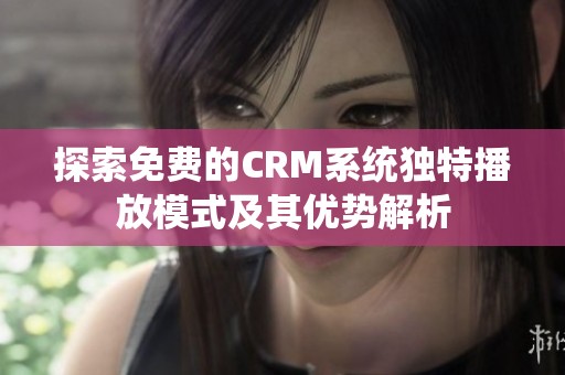 探索免费的CRM系统独特播放模式及其优势解析