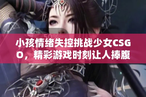 小孩情绪失控挑战少女CSGO，精彩游戏时刻让人捧腹