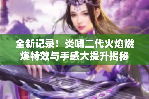 全新记录！炎啸二代火焰燃烧特效与手感大提升揭秘