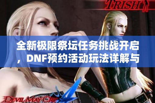 全新极限祭坛任务挑战开启，DNF预约活动玩法详解与攻略分享