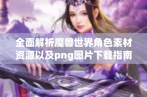 全面解析魔兽世界角色素材资源以及png图片下载指南