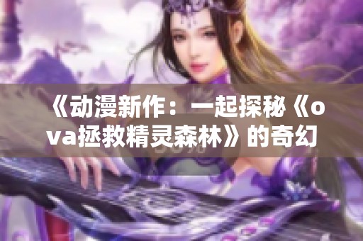 《动漫新作：一起探秘《ova拯救精灵森林》的奇幻世界》