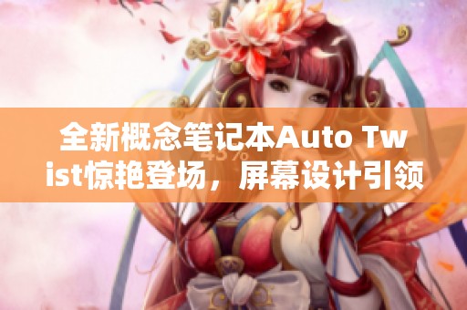 全新概念笔记本Auto Twist惊艳登场，屏幕设计引领潮流