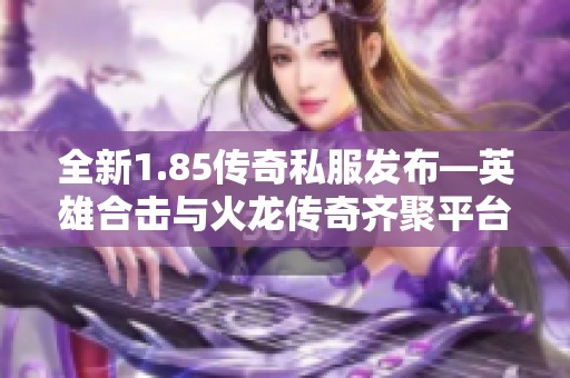 全新1.85传奇私服发布—英雄合击与火龙传奇齐聚平台