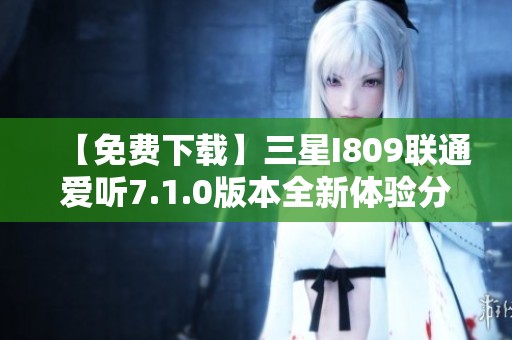 【免费下载】三星I809联通爱听7.1.0版本全新体验分享