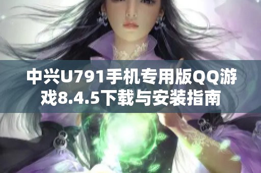 中兴U791手机专用版QQ游戏8.4.5下载与安装指南