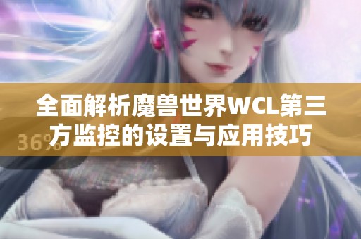 全面解析魔兽世界WCL第三方监控的设置与应用技巧