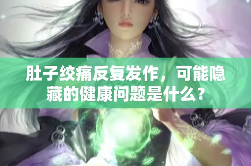 肚子绞痛反复发作，可能隐藏的健康问题是什么？