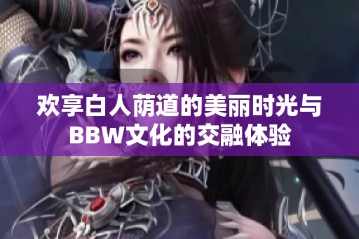 欢享白人荫道的美丽时光与BBW文化的交融体验