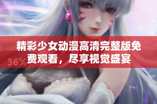 精彩少女动漫高清完整版免费观看，尽享视觉盛宴