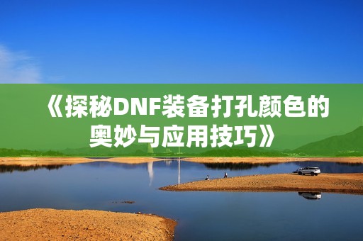 《探秘DNF装备打孔颜色的奥妙与应用技巧》