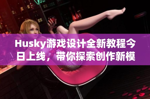 Husky游戏设计全新教程今日上线，带你探索创作新模式