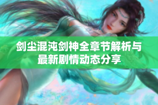 剑尘混沌剑神全章节解析与最新剧情动态分享