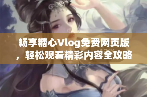 畅享糖心Vlog免费网页版，轻松观看精彩内容全攻略