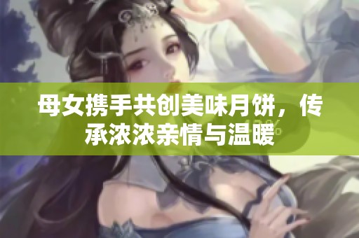 母女携手共创美味月饼，传承浓浓亲情与温暖