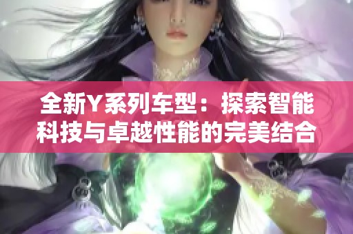 全新Y系列车型：探索智能科技与卓越性能的完美结合