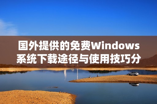 国外提供的免费Windows系统下载途径与使用技巧分析