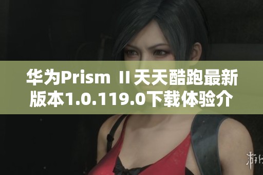 华为Prism Ⅱ天天酷跑最新版本1.0.119.0下载体验介绍