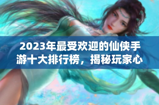 2023年最受欢迎的仙侠手游十大排行榜，揭秘玩家心中的最佳选择